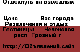 Отдохнуть на выходных › Цена ­ 1 300 - Все города Развлечения и отдых » Гостиницы   . Чеченская респ.,Грозный г.